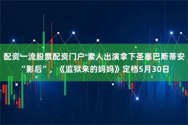 配资一流股票配资门户 素人出演拿下圣塞巴斯蒂安“影后”，《监狱来的妈妈》定档5月30日
