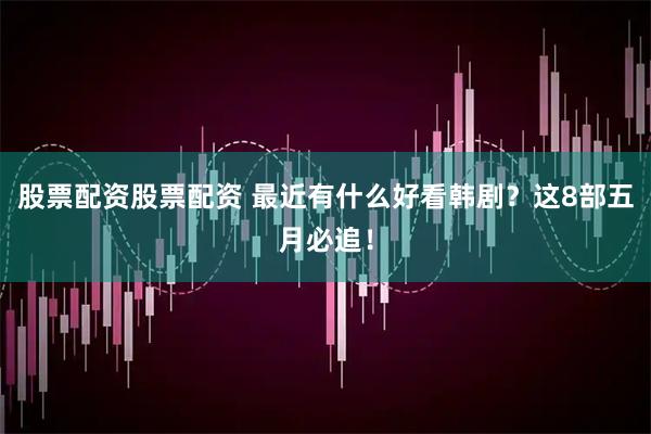 股票配资股票配资 最近有什么好看韩剧？这8部五月必追！