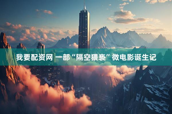 我要配资网 一部“隔空猥亵”微电影诞生记