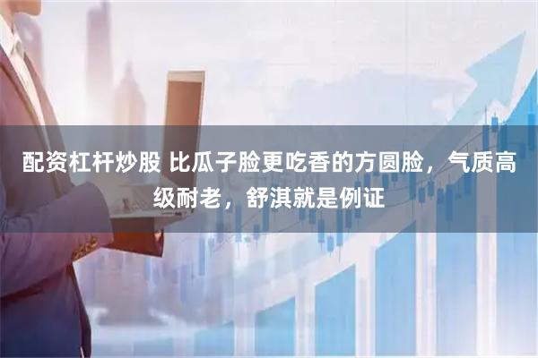 配资杠杆炒股 比瓜子脸更吃香的方圆脸，气质高级耐老，舒淇就是例证