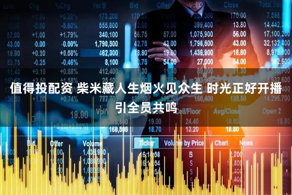 值得投配资 柴米藏人生烟火见众生 时光正好开播引全员共鸣