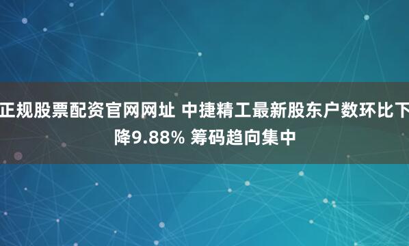 正规股票配资官网网址 中捷精工最新股东户数环比下降9.88% 筹码趋向集中