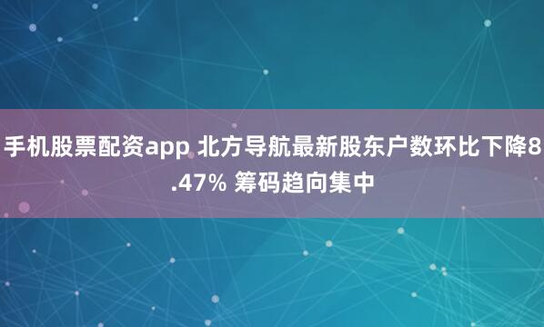 手机股票配资app 北方导航最新股东户数环比下降8.47% 筹码趋向集中