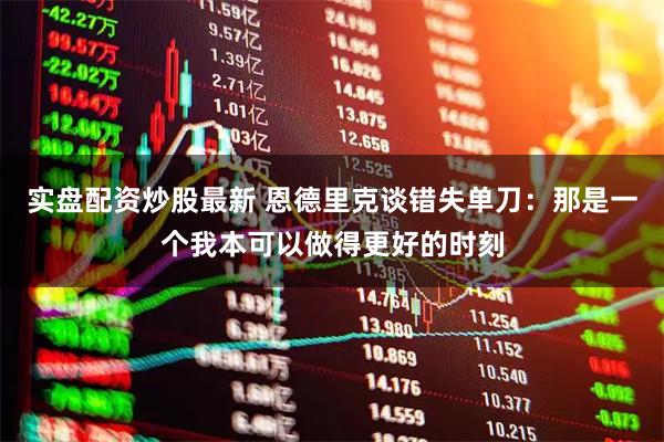 实盘配资炒股最新 恩德里克谈错失单刀：那是一个我本可以做得更好的时刻