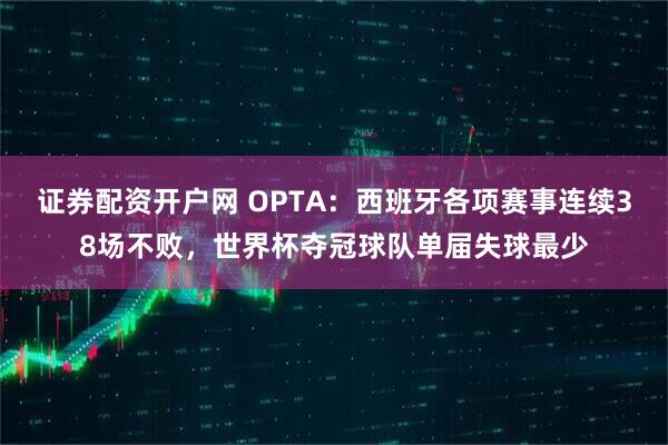 证券配资开户网 OPTA：西班牙各项赛事连续38场不败，世界杯夺冠球队单届失球最少
