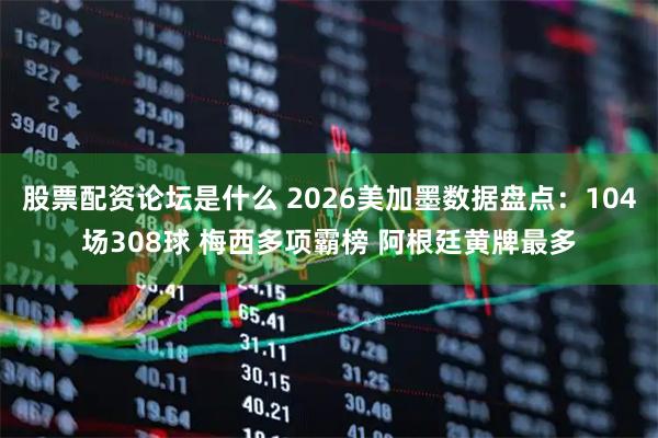 股票配资论坛是什么 2026美加墨数据盘点：104场308球 梅西多项霸榜 阿根廷黄牌最多