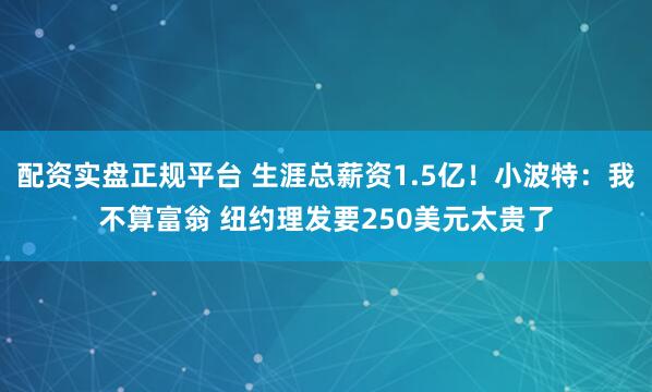 配资实盘正规平台 生涯总薪资1.5亿！小波特：我不算富翁 纽约理发要250美元太贵了